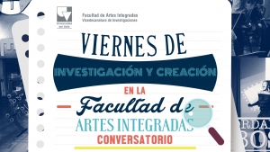 Viernes de Investigación y Creación en la Facultad de Artes Integradas